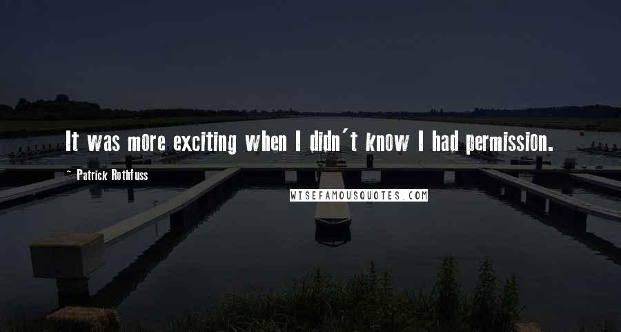 Patrick Rothfuss Quotes: It was more exciting when I didn't know I had permission.