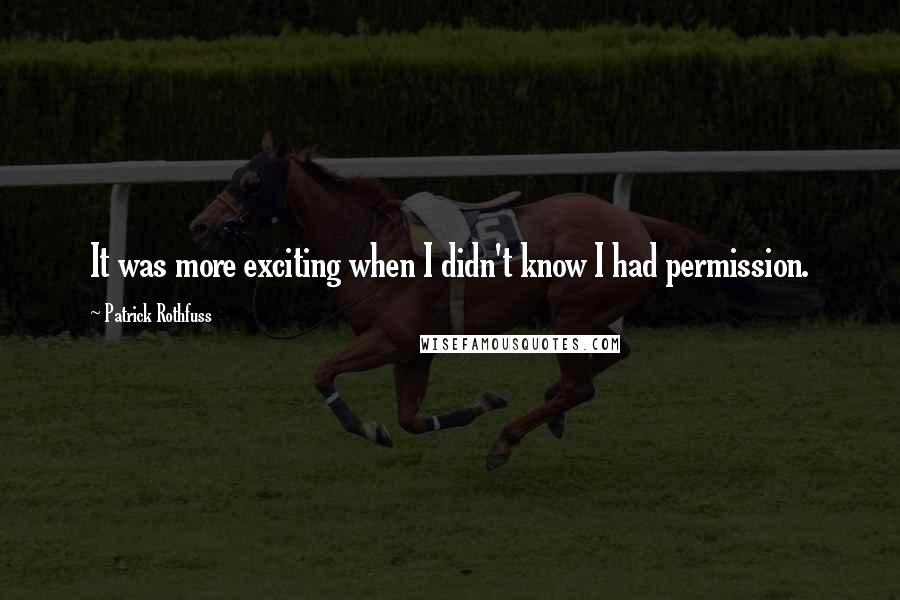 Patrick Rothfuss Quotes: It was more exciting when I didn't know I had permission.