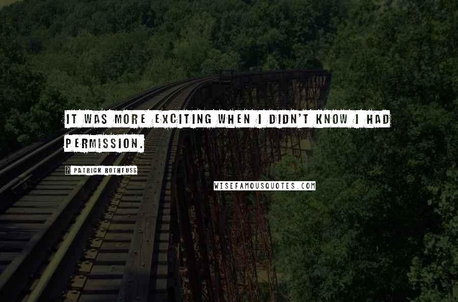 Patrick Rothfuss Quotes: It was more exciting when I didn't know I had permission.