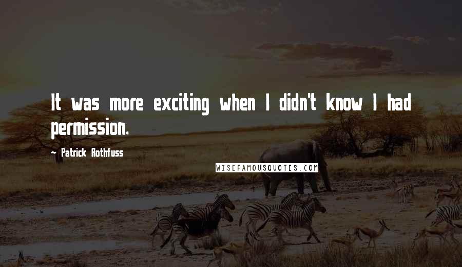 Patrick Rothfuss Quotes: It was more exciting when I didn't know I had permission.