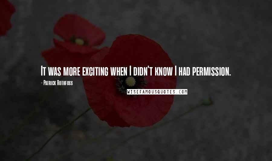 Patrick Rothfuss Quotes: It was more exciting when I didn't know I had permission.