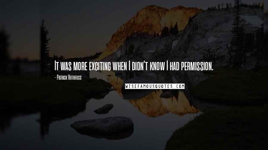 Patrick Rothfuss Quotes: It was more exciting when I didn't know I had permission.
