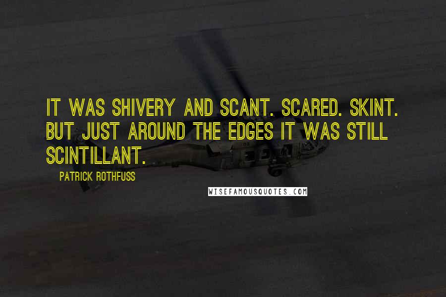 Patrick Rothfuss Quotes: It was shivery and scant. Scared. Skint. But just around the edges it was still scintillant.