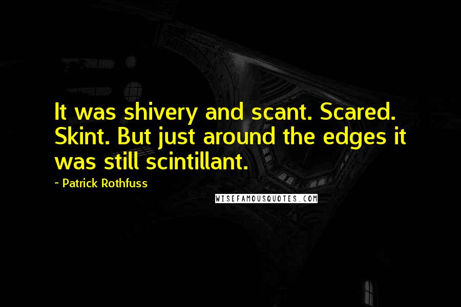 Patrick Rothfuss Quotes: It was shivery and scant. Scared. Skint. But just around the edges it was still scintillant.