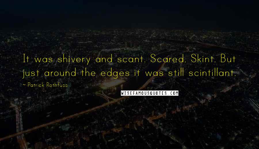 Patrick Rothfuss Quotes: It was shivery and scant. Scared. Skint. But just around the edges it was still scintillant.