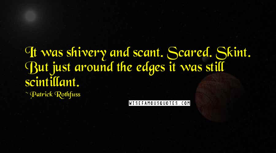 Patrick Rothfuss Quotes: It was shivery and scant. Scared. Skint. But just around the edges it was still scintillant.