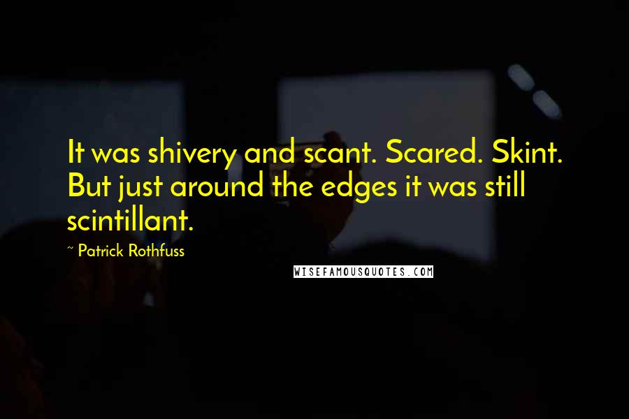 Patrick Rothfuss Quotes: It was shivery and scant. Scared. Skint. But just around the edges it was still scintillant.