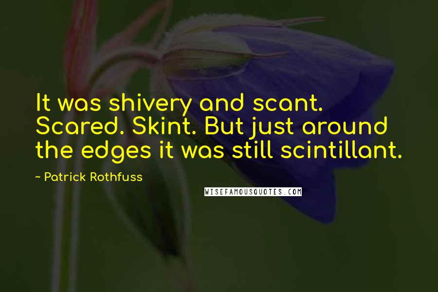 Patrick Rothfuss Quotes: It was shivery and scant. Scared. Skint. But just around the edges it was still scintillant.