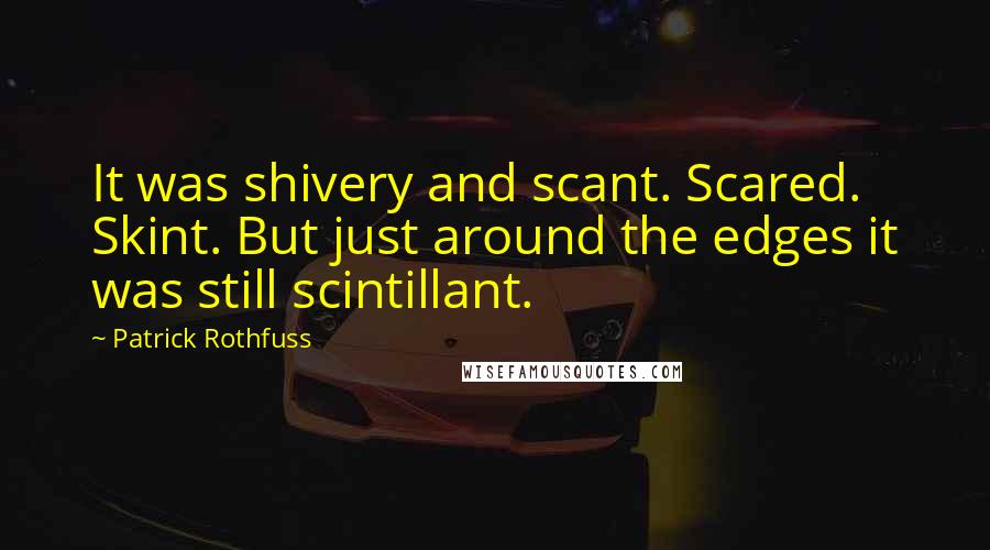 Patrick Rothfuss Quotes: It was shivery and scant. Scared. Skint. But just around the edges it was still scintillant.