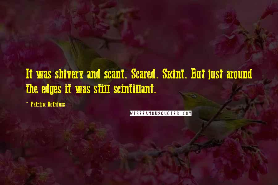Patrick Rothfuss Quotes: It was shivery and scant. Scared. Skint. But just around the edges it was still scintillant.