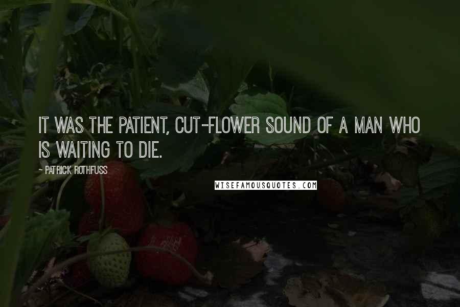 Patrick Rothfuss Quotes: It was the patient, cut-flower sound of a man who is waiting to die.