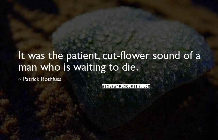 Patrick Rothfuss Quotes: It was the patient, cut-flower sound of a man who is waiting to die.