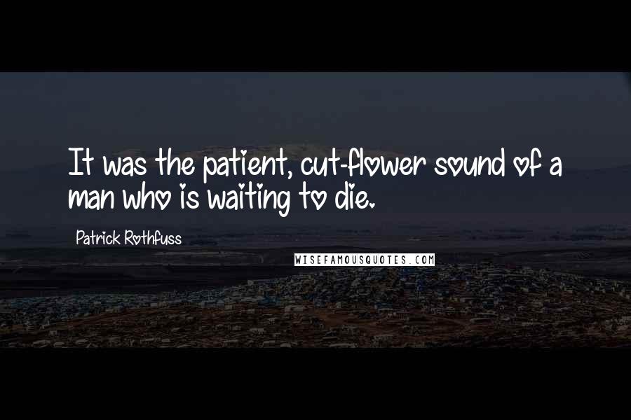 Patrick Rothfuss Quotes: It was the patient, cut-flower sound of a man who is waiting to die.