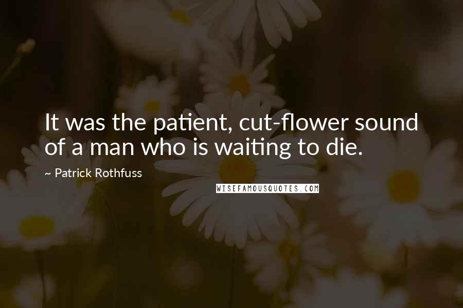 Patrick Rothfuss Quotes: It was the patient, cut-flower sound of a man who is waiting to die.