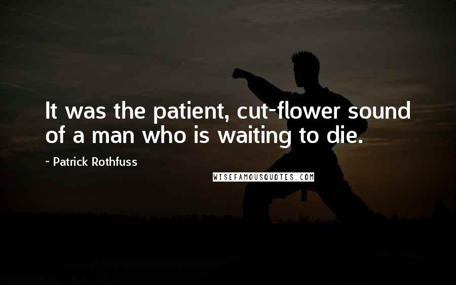 Patrick Rothfuss Quotes: It was the patient, cut-flower sound of a man who is waiting to die.