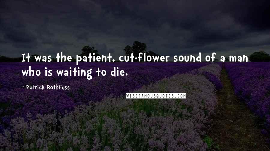 Patrick Rothfuss Quotes: It was the patient, cut-flower sound of a man who is waiting to die.