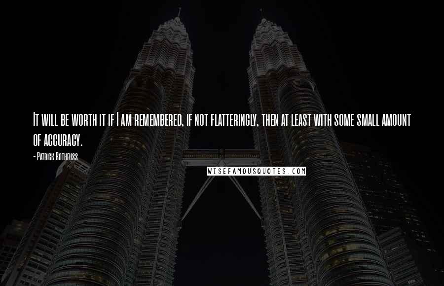 Patrick Rothfuss Quotes: It will be worth it if I am remembered, if not flatteringly, then at least with some small amount of accuracy.