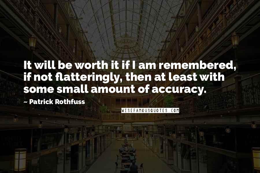 Patrick Rothfuss Quotes: It will be worth it if I am remembered, if not flatteringly, then at least with some small amount of accuracy.