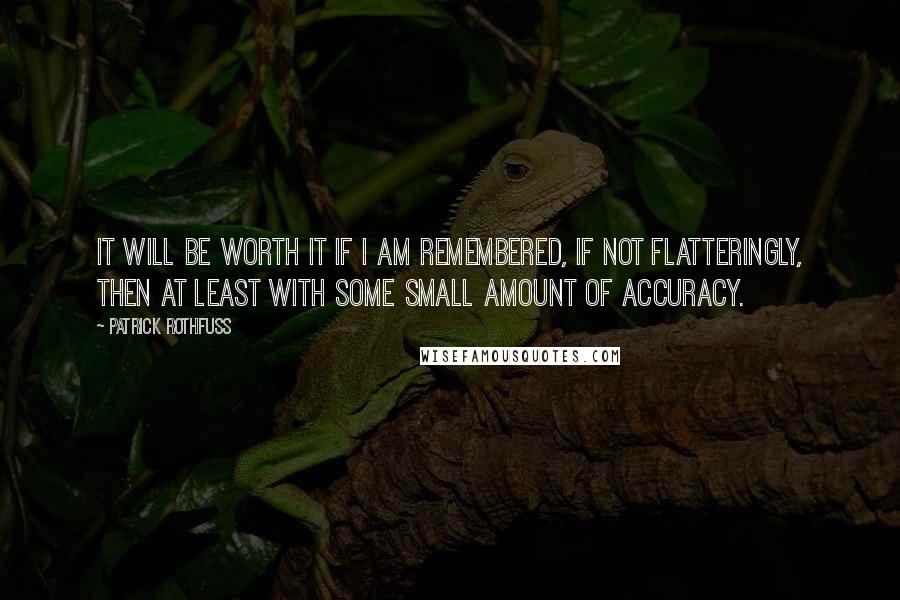 Patrick Rothfuss Quotes: It will be worth it if I am remembered, if not flatteringly, then at least with some small amount of accuracy.