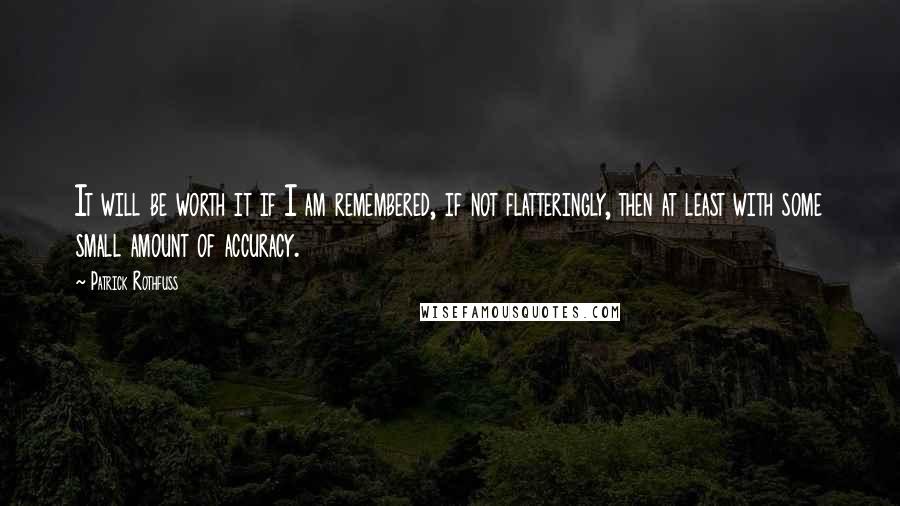 Patrick Rothfuss Quotes: It will be worth it if I am remembered, if not flatteringly, then at least with some small amount of accuracy.