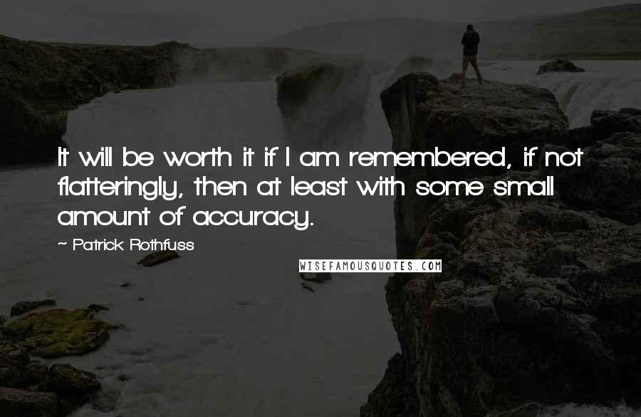 Patrick Rothfuss Quotes: It will be worth it if I am remembered, if not flatteringly, then at least with some small amount of accuracy.