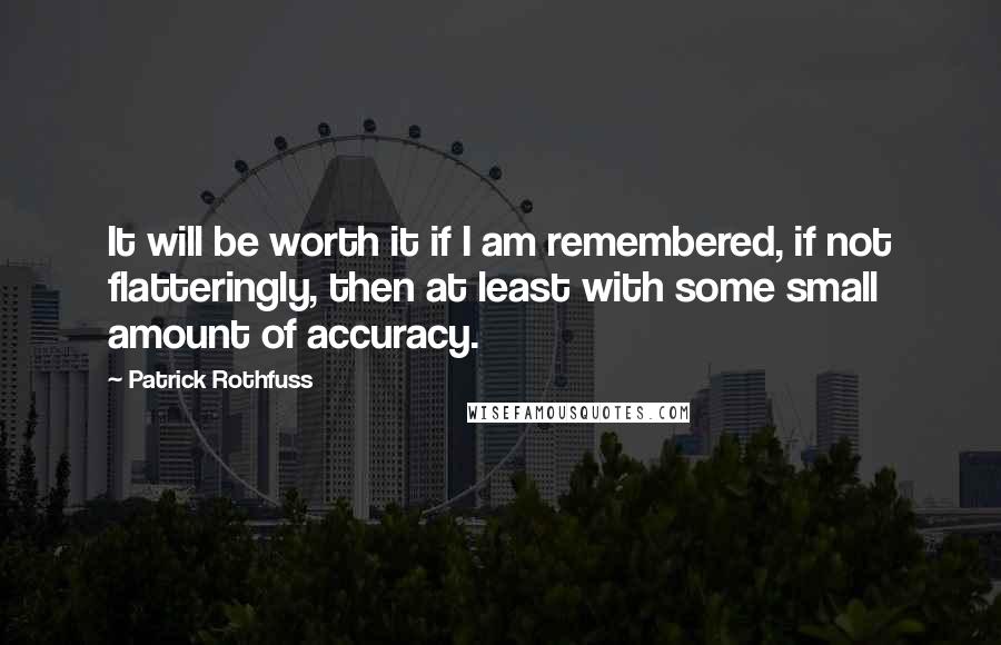 Patrick Rothfuss Quotes: It will be worth it if I am remembered, if not flatteringly, then at least with some small amount of accuracy.