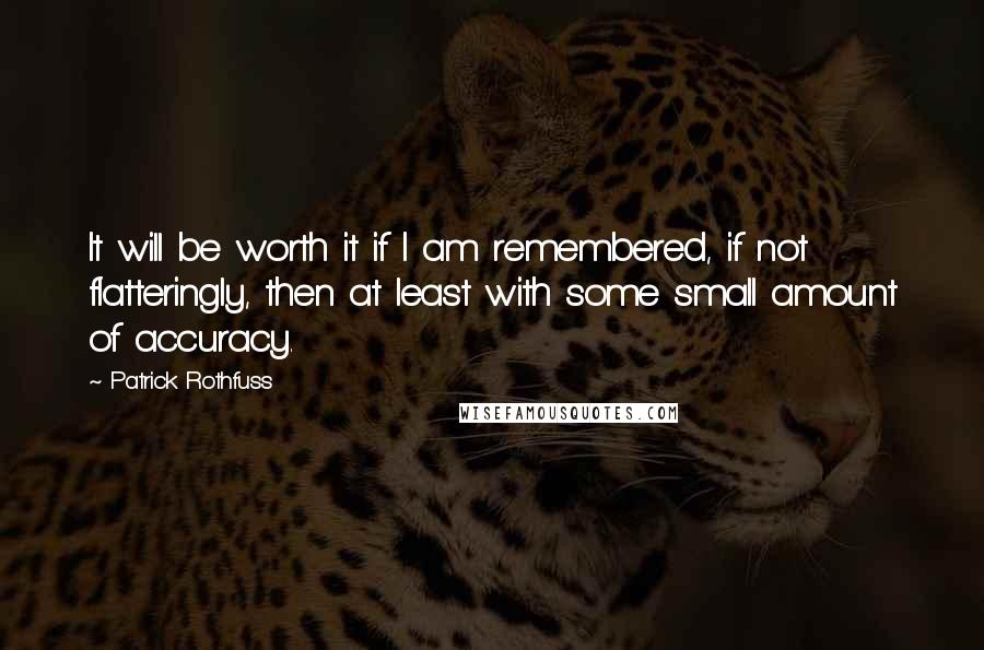 Patrick Rothfuss Quotes: It will be worth it if I am remembered, if not flatteringly, then at least with some small amount of accuracy.