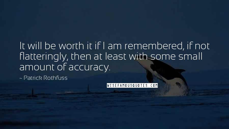 Patrick Rothfuss Quotes: It will be worth it if I am remembered, if not flatteringly, then at least with some small amount of accuracy.