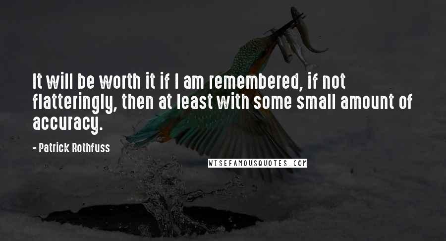 Patrick Rothfuss Quotes: It will be worth it if I am remembered, if not flatteringly, then at least with some small amount of accuracy.