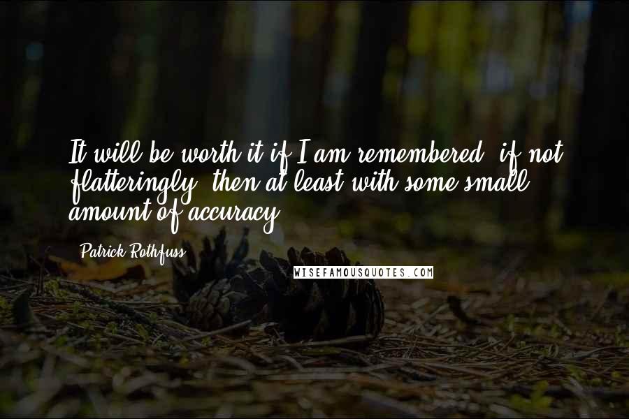 Patrick Rothfuss Quotes: It will be worth it if I am remembered, if not flatteringly, then at least with some small amount of accuracy.