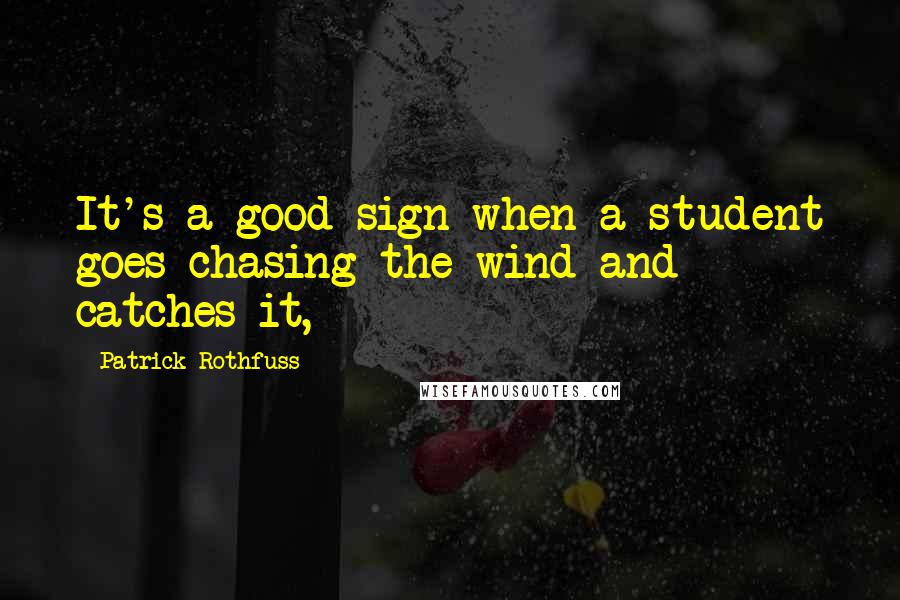 Patrick Rothfuss Quotes: It's a good sign when a student goes chasing the wind and catches it,