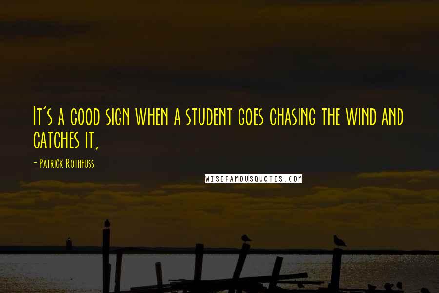 Patrick Rothfuss Quotes: It's a good sign when a student goes chasing the wind and catches it,