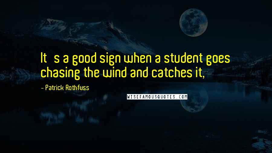 Patrick Rothfuss Quotes: It's a good sign when a student goes chasing the wind and catches it,