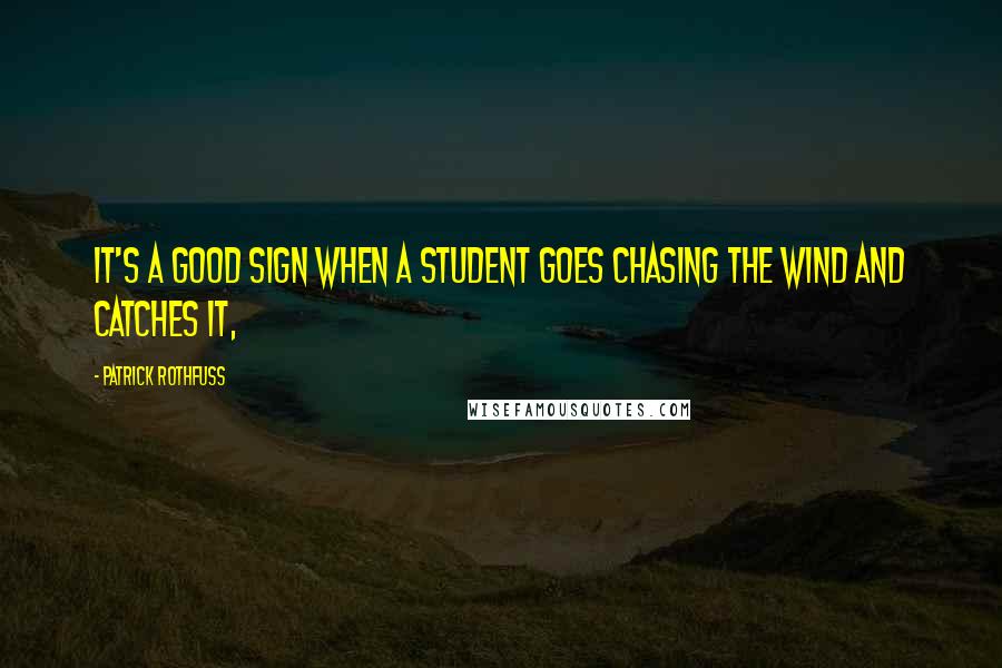 Patrick Rothfuss Quotes: It's a good sign when a student goes chasing the wind and catches it,