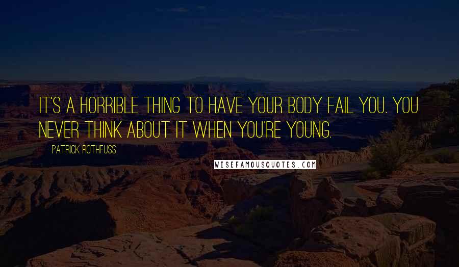 Patrick Rothfuss Quotes: It's a horrible thing to have your body fail you. You never think about it when you're young.