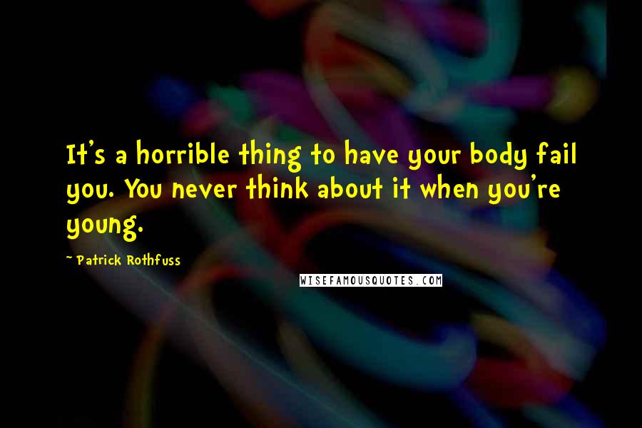 Patrick Rothfuss Quotes: It's a horrible thing to have your body fail you. You never think about it when you're young.