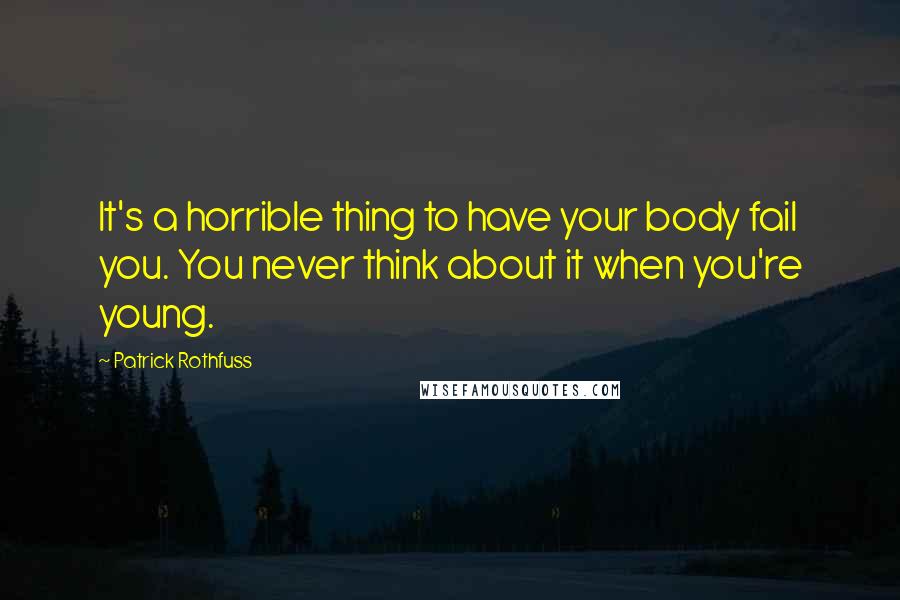 Patrick Rothfuss Quotes: It's a horrible thing to have your body fail you. You never think about it when you're young.