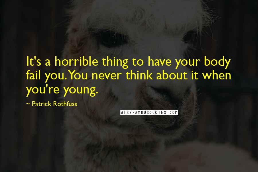 Patrick Rothfuss Quotes: It's a horrible thing to have your body fail you. You never think about it when you're young.