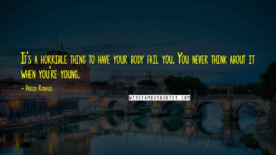 Patrick Rothfuss Quotes: It's a horrible thing to have your body fail you. You never think about it when you're young.