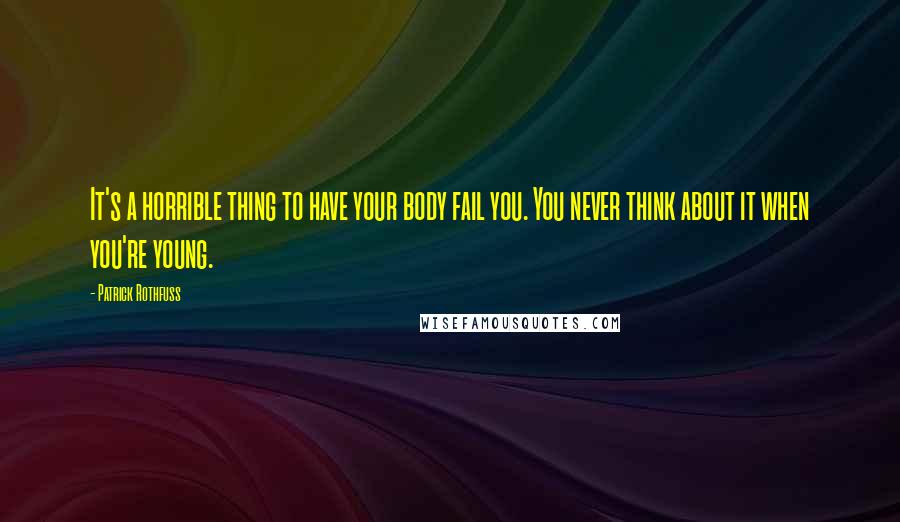 Patrick Rothfuss Quotes: It's a horrible thing to have your body fail you. You never think about it when you're young.