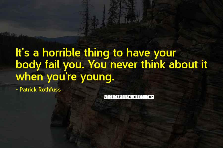 Patrick Rothfuss Quotes: It's a horrible thing to have your body fail you. You never think about it when you're young.