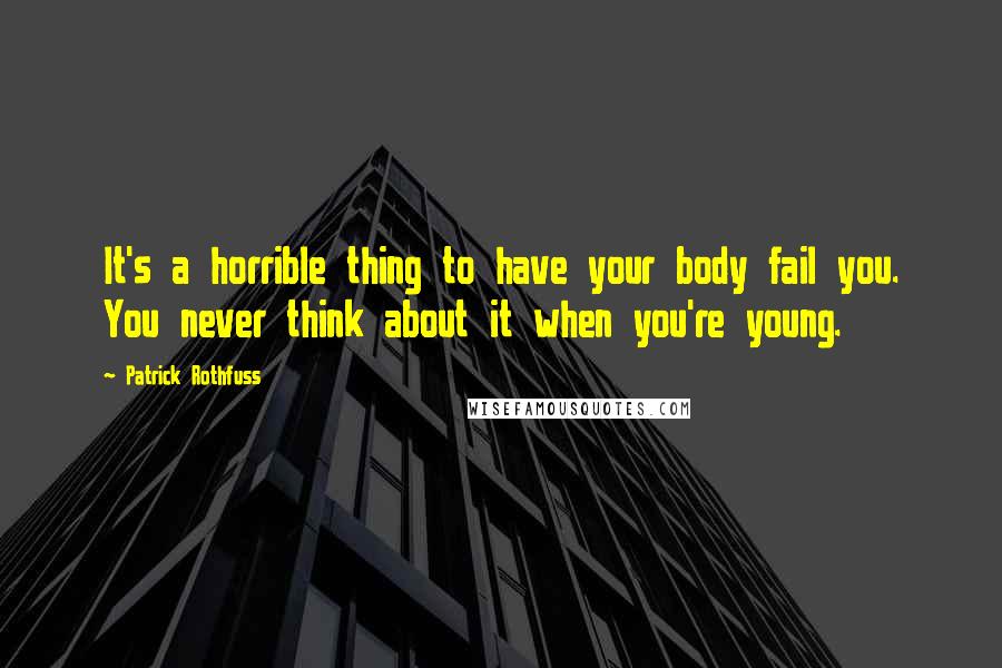 Patrick Rothfuss Quotes: It's a horrible thing to have your body fail you. You never think about it when you're young.