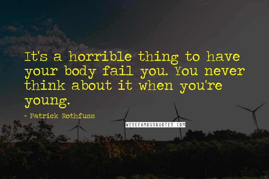 Patrick Rothfuss Quotes: It's a horrible thing to have your body fail you. You never think about it when you're young.