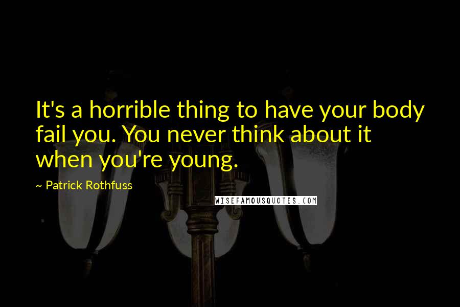 Patrick Rothfuss Quotes: It's a horrible thing to have your body fail you. You never think about it when you're young.