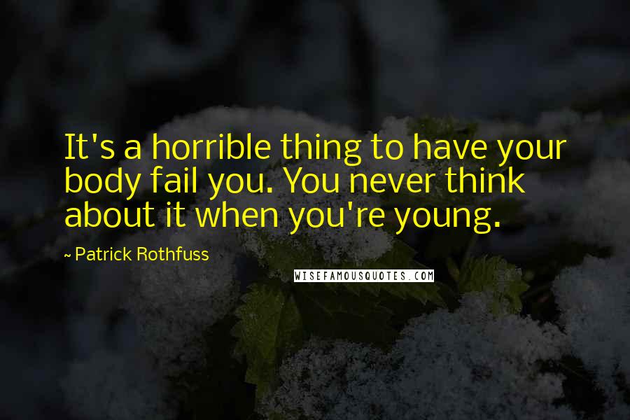 Patrick Rothfuss Quotes: It's a horrible thing to have your body fail you. You never think about it when you're young.