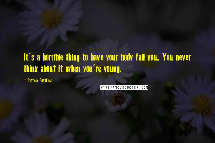 Patrick Rothfuss Quotes: It's a horrible thing to have your body fail you. You never think about it when you're young.