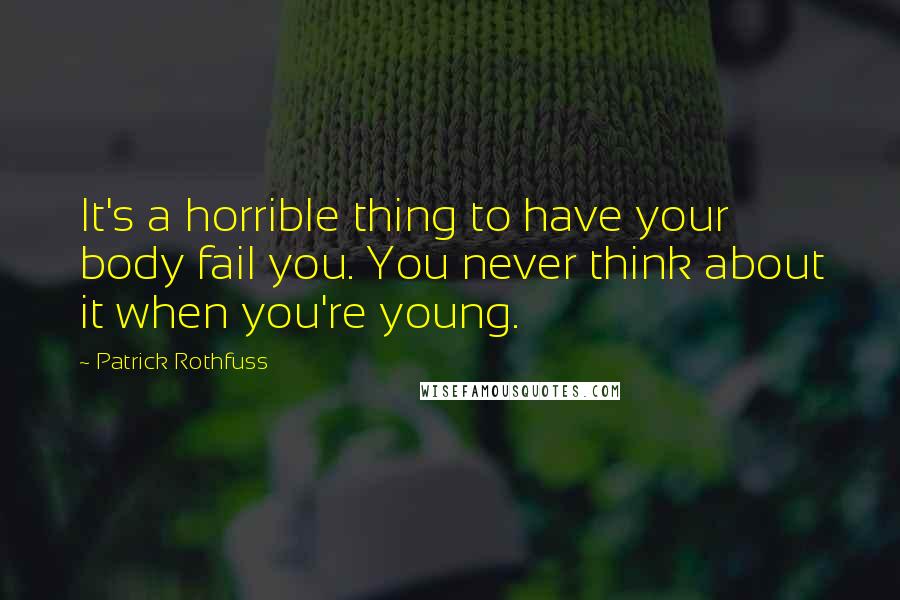 Patrick Rothfuss Quotes: It's a horrible thing to have your body fail you. You never think about it when you're young.