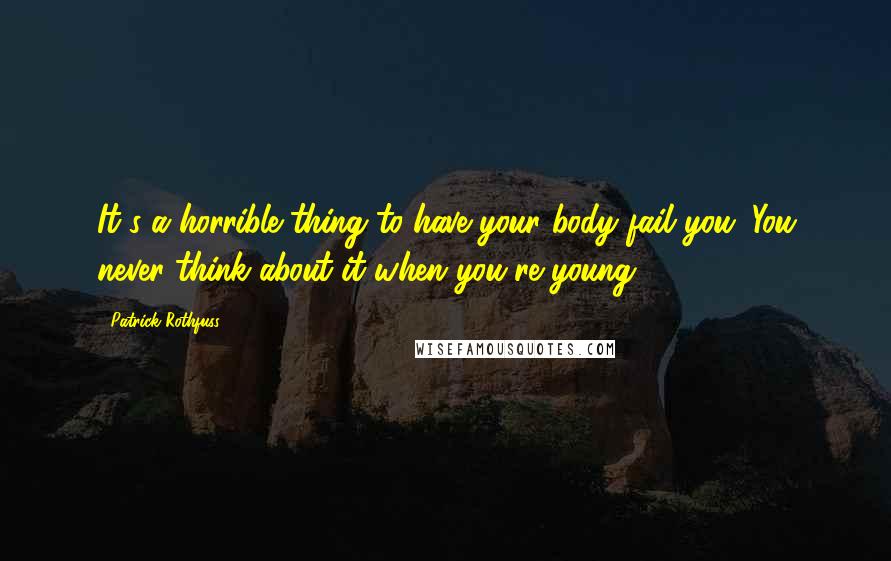 Patrick Rothfuss Quotes: It's a horrible thing to have your body fail you. You never think about it when you're young.