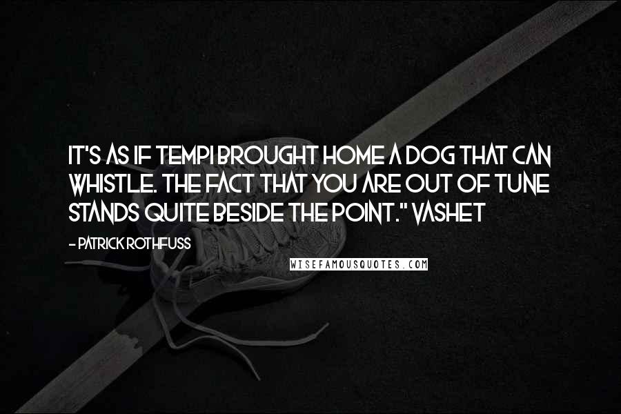 Patrick Rothfuss Quotes: It's as if Tempi brought home a dog that can whistle. The fact that you are out of tune stands quite beside the point." Vashet