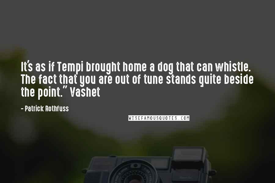 Patrick Rothfuss Quotes: It's as if Tempi brought home a dog that can whistle. The fact that you are out of tune stands quite beside the point." Vashet